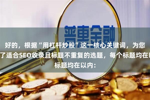 好的，根据“用杠杆炒股”这一核心关键词，为您构思了适合SEO收录且标题不重复的选题，每个标题均在以内：